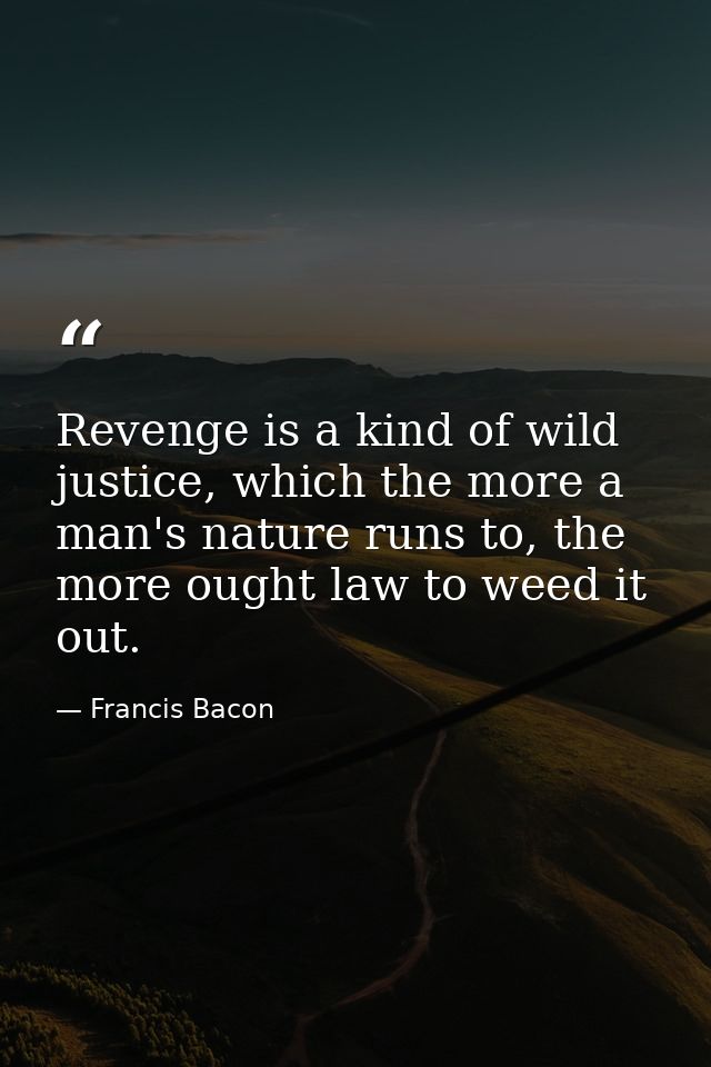 Revenge is a kind of wild justice, which the more a man's nature runs to, the more ought law to weed it out. — Francis Bacon