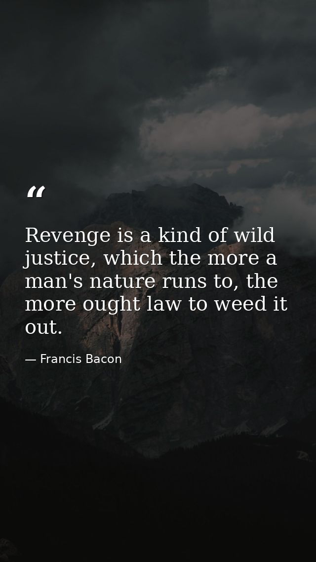 Revenge is a kind of wild justice, which the more a man's nature runs to, the more ought law to weed it out. — Francis Bacon