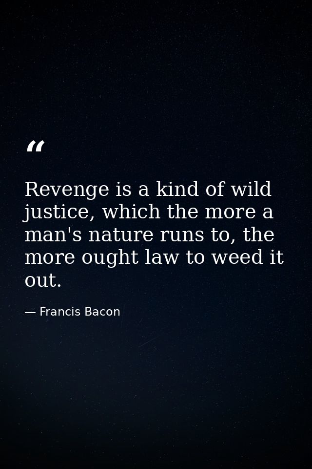 Revenge is a kind of wild justice, which the more a man's nature runs to, the more ought law to weed it out. — Francis Bacon