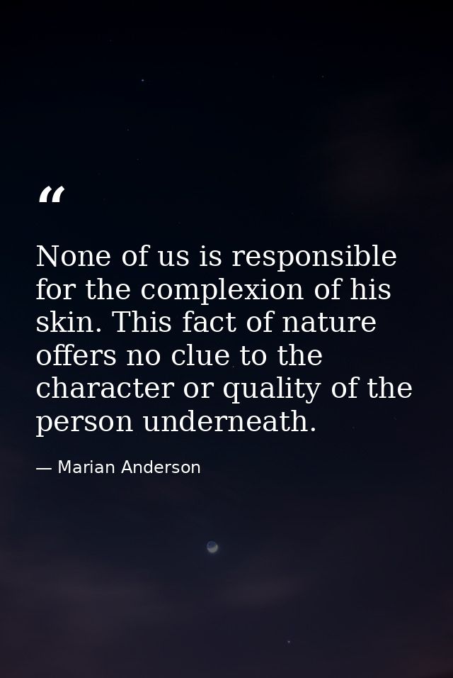 None of us is responsible for the complexion of his skin. This fact of nature offers no clue to the character or quality — Marian Anderson