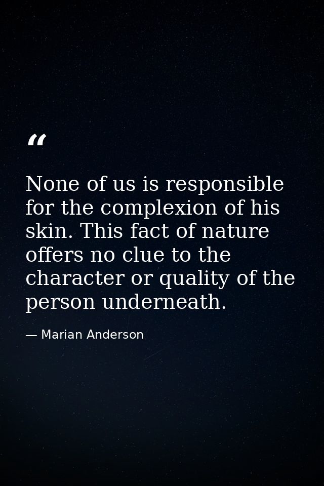 None of us is responsible for the complexion of his skin. This fact of nature offers no clue to the character or quality — Marian Anderson