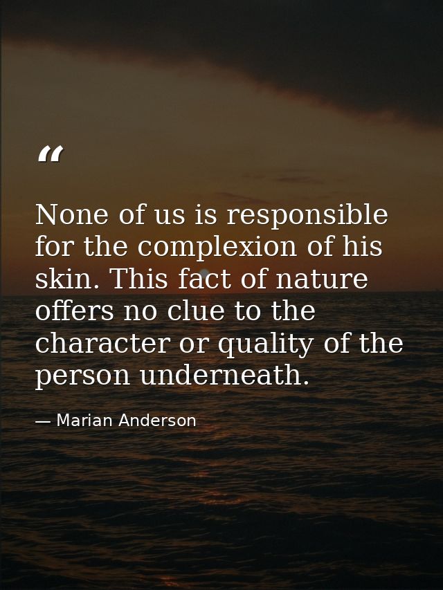 None of us is responsible for the complexion of his skin. This fact of nature offers no clue to the character or quality — Marian Anderson