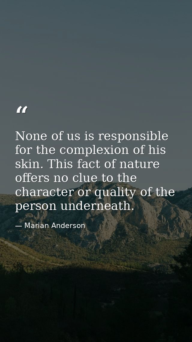 None of us is responsible for the complexion of his skin. This fact of nature offers no clue to the character or quality — Marian Anderson