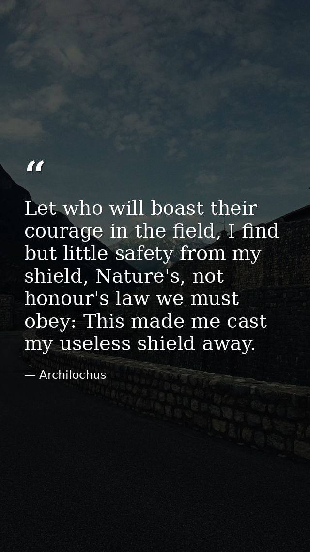 Let who will boast their courage in the field, I find but little safety from my shield, Nature's, not honour's law we mu — Archilochus