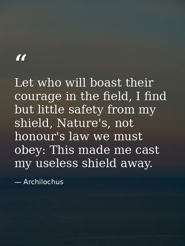 Let who will boast their courage in the field, I find but little safety from my shield, Nature's, not honour's law we mu — Archilochus