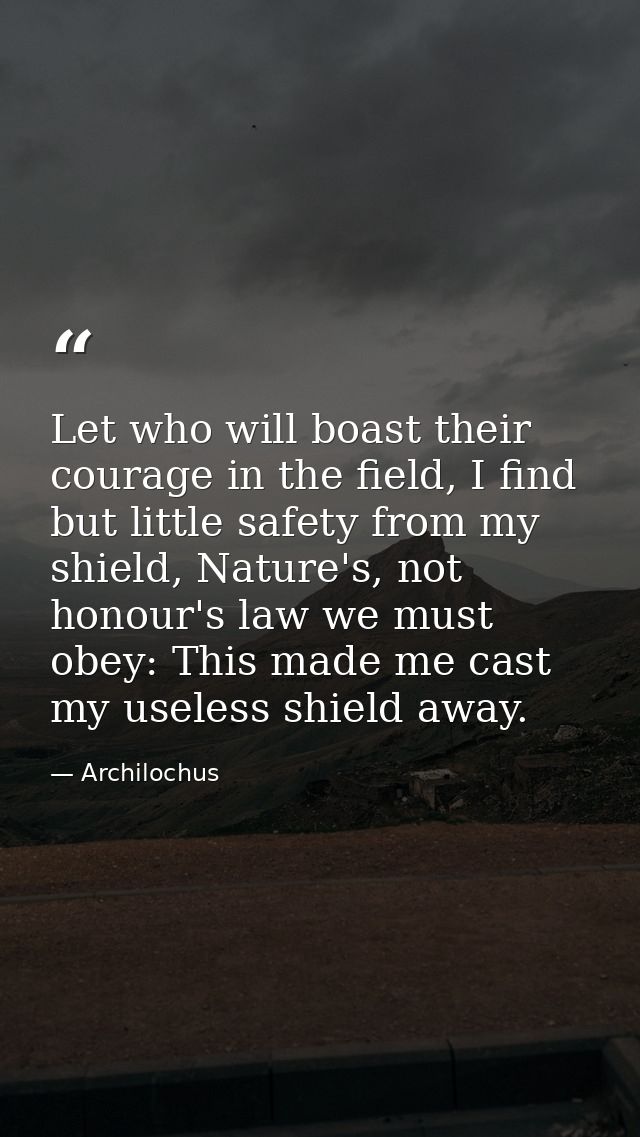 Let who will boast their courage in the field, I find but little safety from my shield, Nature's, not honour's law we mu — Archilochus
