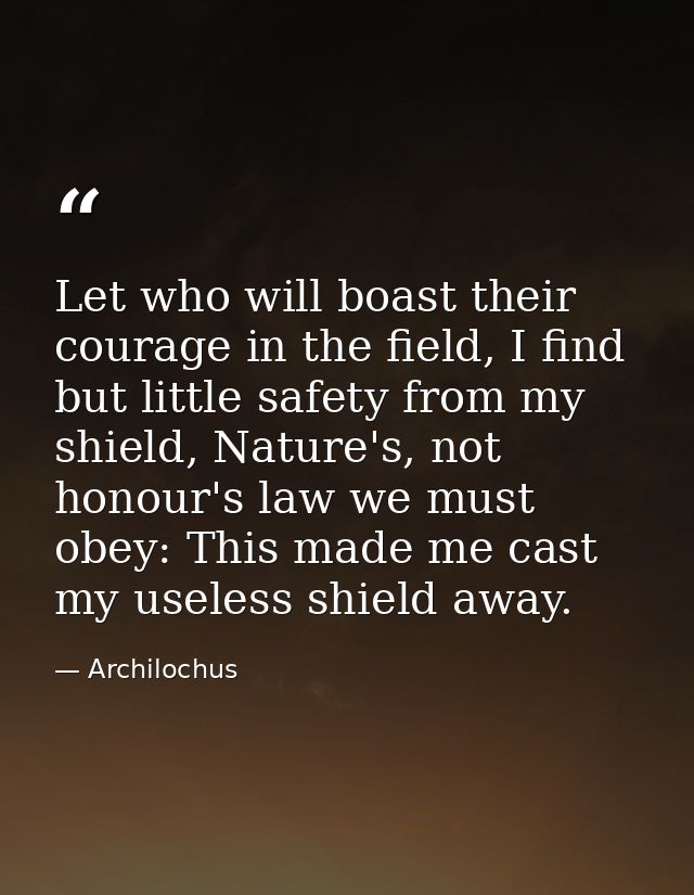 Let who will boast their courage in the field, I find but little safety from my shield, Nature's, not honour's law we mu — Archilochus