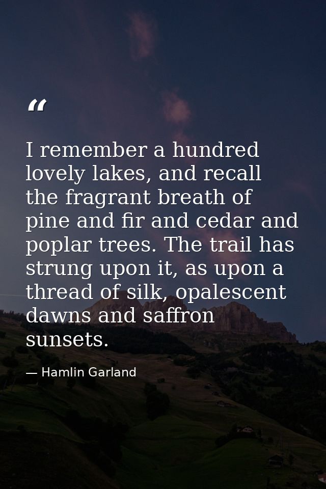 I remember a hundred lovely lakes, and recall the fragrant breath of pine and fir and cedar and poplar trees. The trail  — Hamlin Garland