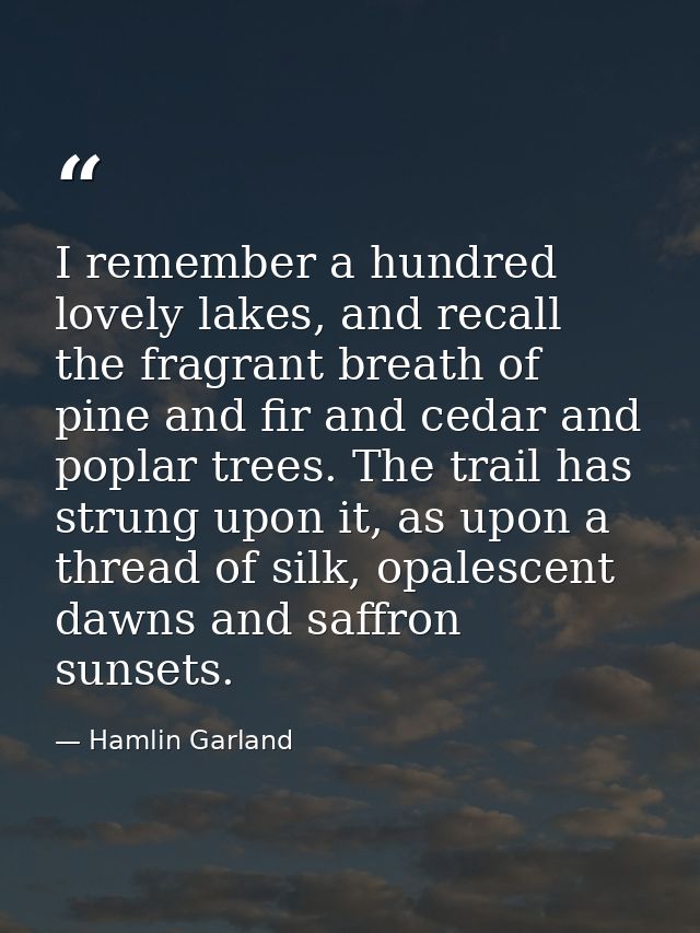 I remember a hundred lovely lakes, and recall the fragrant breath of pine and fir and cedar and poplar trees. The trail  — Hamlin Garland