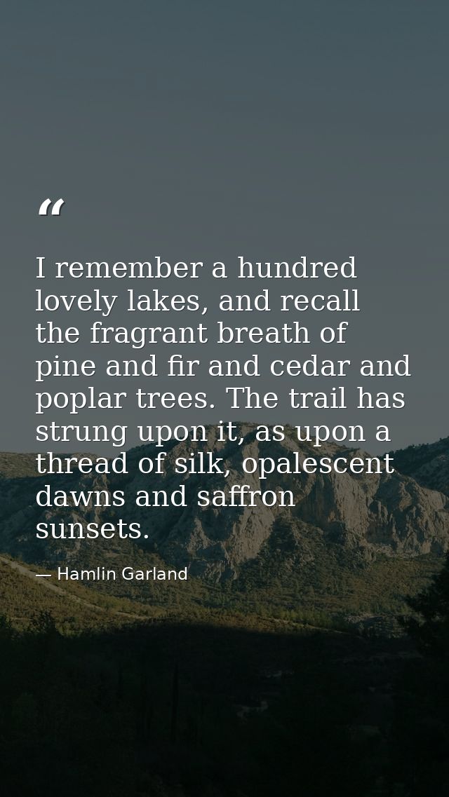 I remember a hundred lovely lakes, and recall the fragrant breath of pine and fir and cedar and poplar trees. The trail  — Hamlin Garland