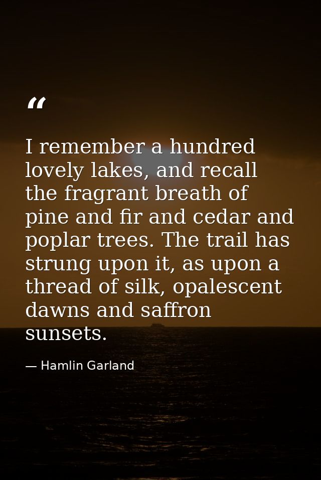 I remember a hundred lovely lakes, and recall the fragrant breath of pine and fir and cedar and poplar trees. The trail  — Hamlin Garland