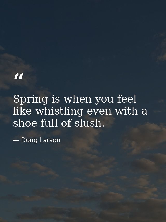 Spring is when you feel like whistling even with a shoe full of slush. — Doug Larson