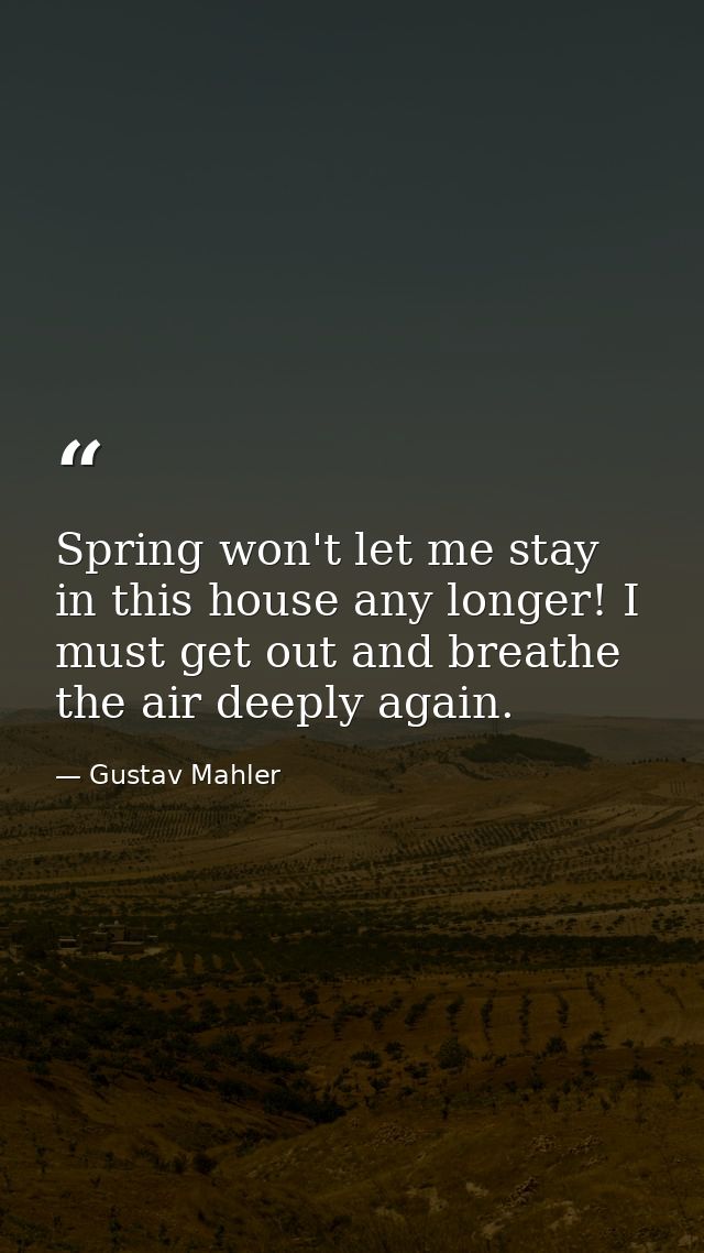 Spring won't let me stay in this house any longer! I must get out and breathe the air deeply again. — Gustav Mahler