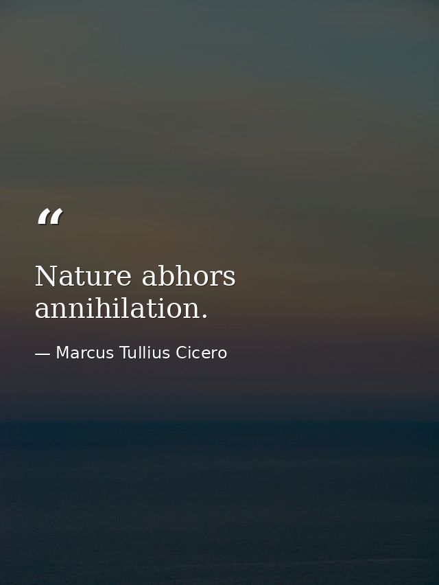 Nature abhors annihilation. — Marcus Tullius Cicero