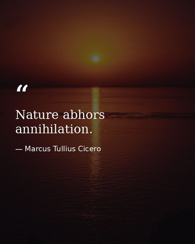 Nature abhors annihilation. — Marcus Tullius Cicero