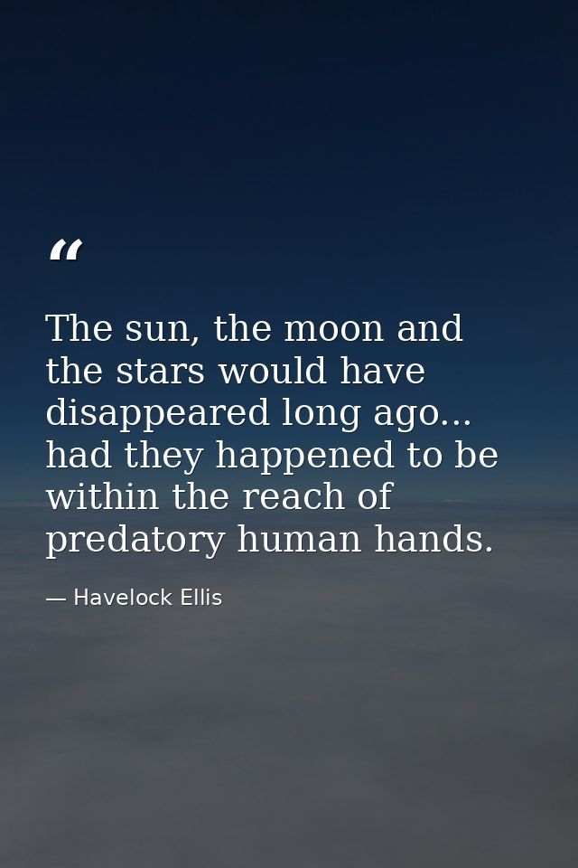 The sun, the moon and the stars would have disappeared long ago... had they happened to be within the reach of predatory — Havelock Ellis