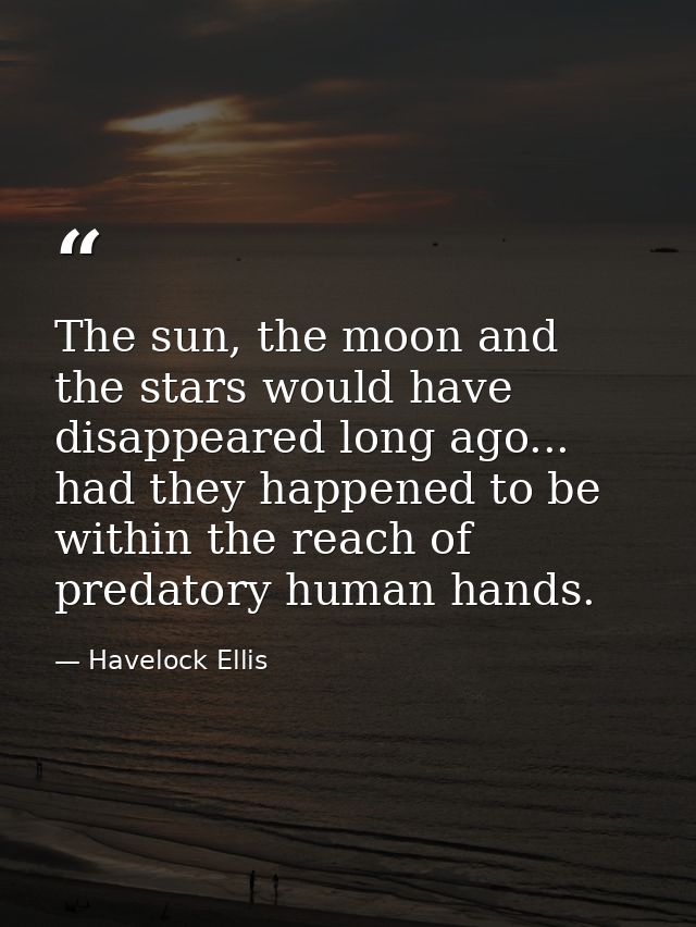 The sun, the moon and the stars would have disappeared long ago... had they happened to be within the reach of predatory — Havelock Ellis