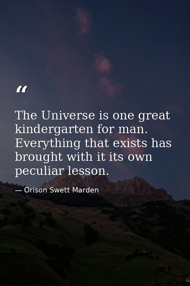 The Universe is one great kindergarten for man. Everything that exists has brought with it its own peculiar lesson. — Orison Swett Marden
