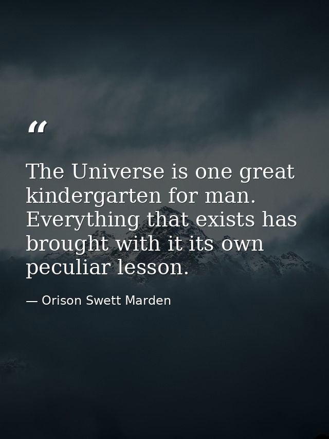 The Universe is one great kindergarten for man. Everything that exists has brought with it its own peculiar lesson. — Orison Swett Marden