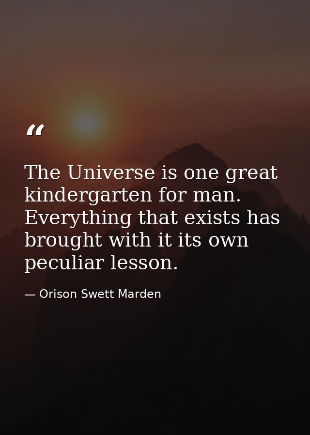The Universe is one great kindergarten for man. Everything that exists has brought with it its own peculiar lesson. — Orison Swett Marden