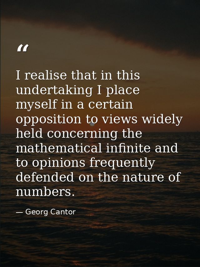 I realise that in this undertaking I place myself in a certain opposition to views widely held concerning the mathematic — Georg Cantor