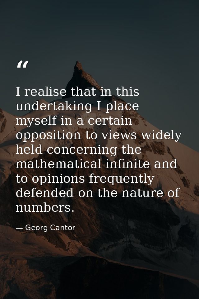 I realise that in this undertaking I place myself in a certain opposition to views widely held concerning the mathematic — Georg Cantor