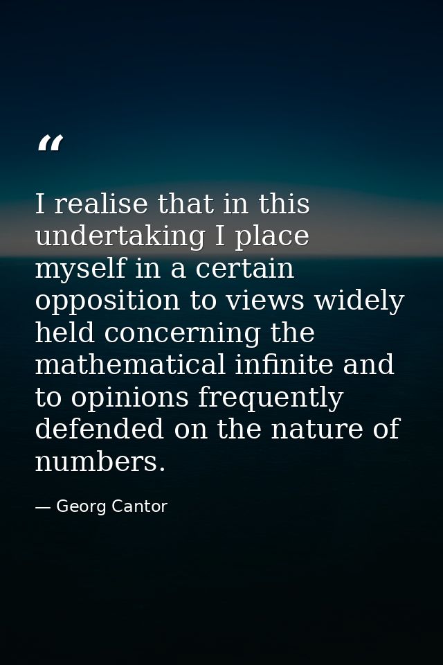 I realise that in this undertaking I place myself in a certain opposition to views widely held concerning the mathematic — Georg Cantor