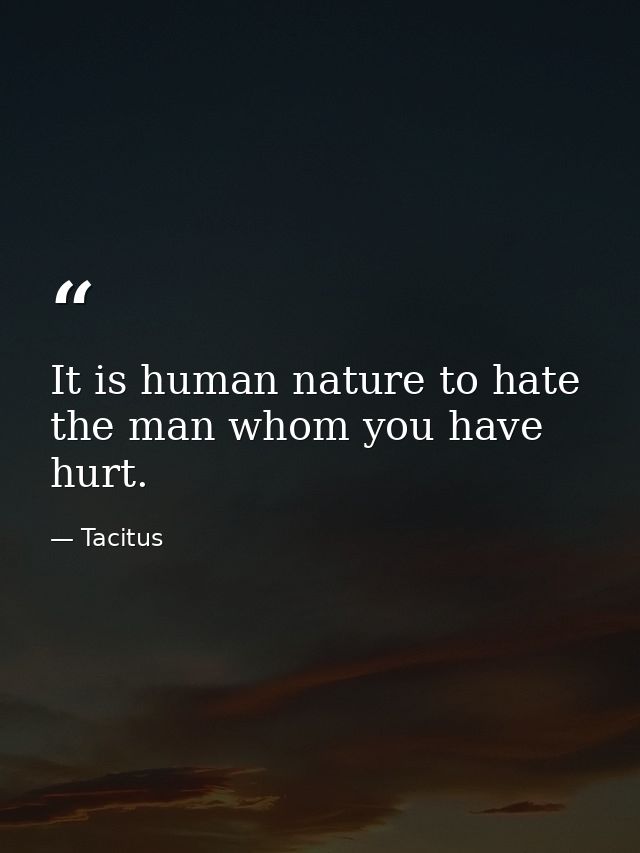 It is human nature to hate the man whom you have hurt. — Tacitus