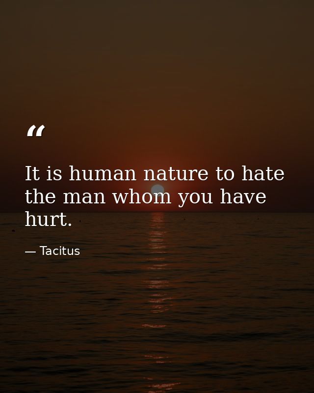 It is human nature to hate the man whom you have hurt. — Tacitus