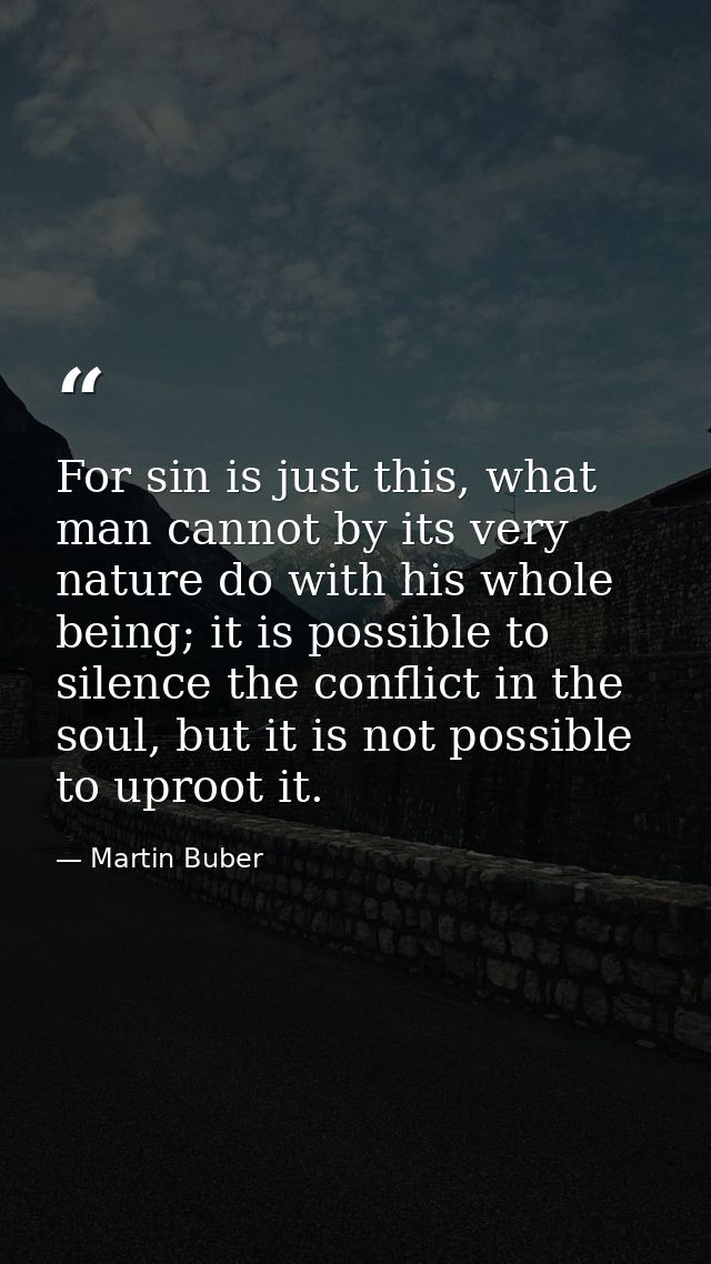 For sin is just this, what man cannot by its very nature do with his whole being; it is possible to silence the conflict — Martin Buber