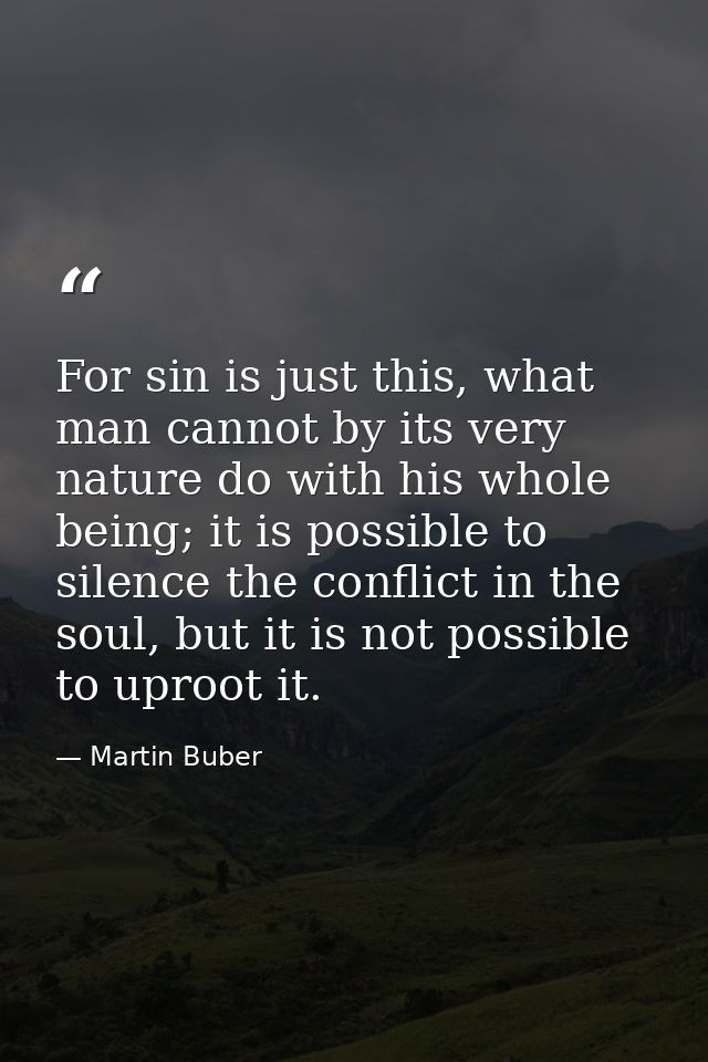 For sin is just this, what man cannot by its very nature do with his whole being; it is possible to silence the conflict — Martin Buber