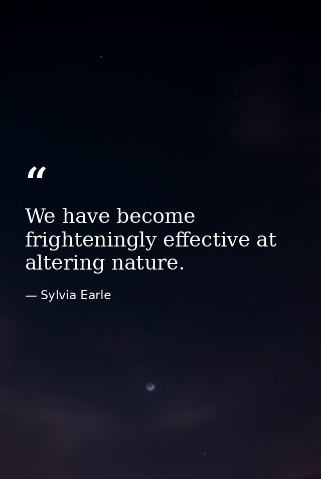 We have become frighteningly effective at altering nature. — Sylvia Earle
