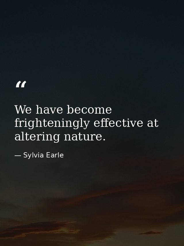 We have become frighteningly effective at altering nature. — Sylvia Earle