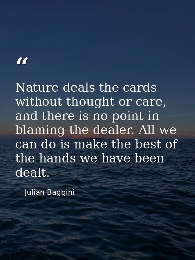 Nature deals the cards without thought or care, and there is no point in blaming the dealer. All we can do is make the b — Julian Baggini