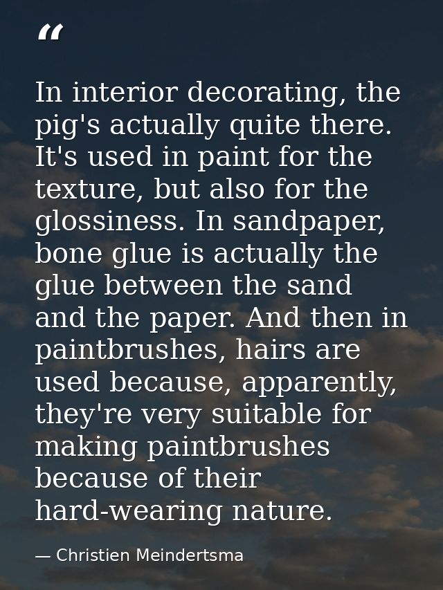 In interior decorating, the pig's actually quite there. It's used in paint for the texture, but also for the glossiness. — Christien Meindertsma