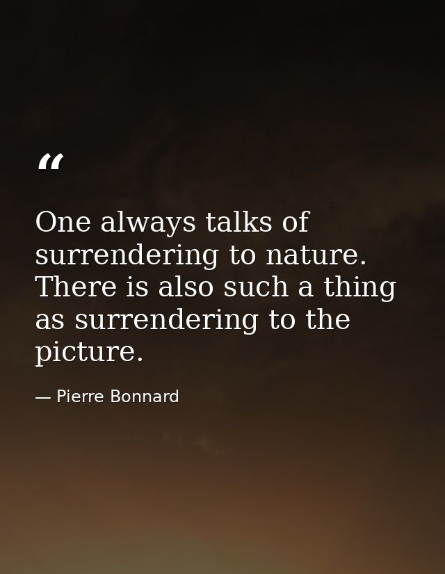 One always talks of surrendering to nature. There is also such a thing as surrendering to the picture. — Pierre Bonnard