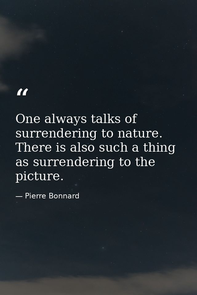 One always talks of surrendering to nature. There is also such a thing as surrendering to the picture. — Pierre Bonnard