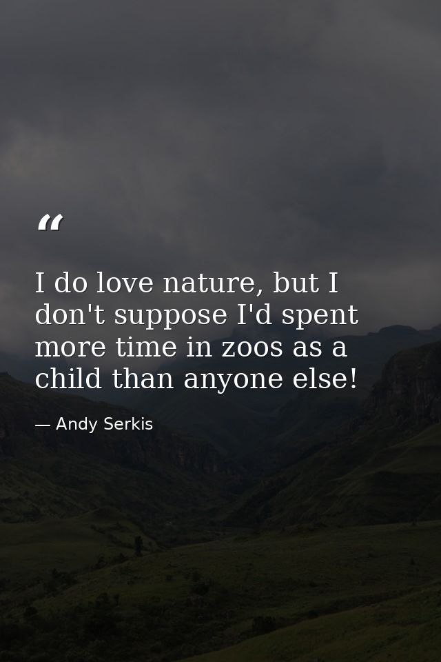 I do love nature, but I don't suppose I'd spent more time in zoos as a child than anyone else! — Andy Serkis