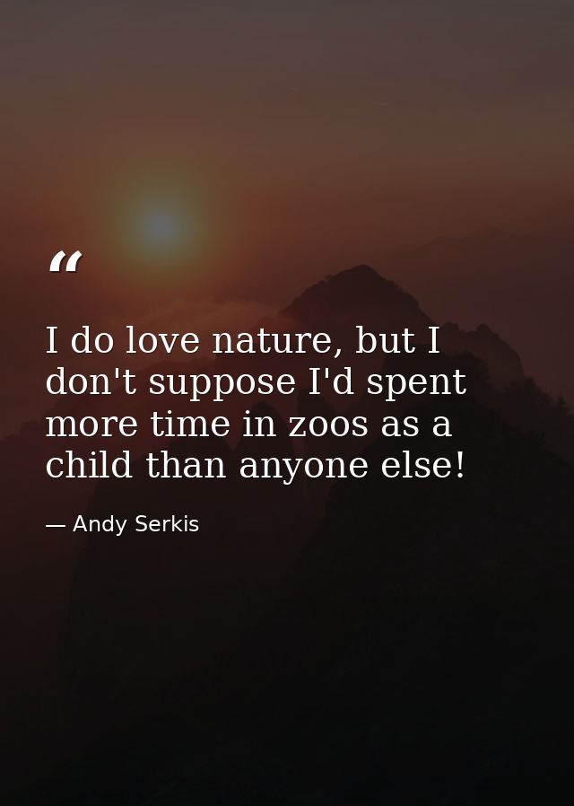 I do love nature, but I don't suppose I'd spent more time in zoos as a child than anyone else! — Andy Serkis