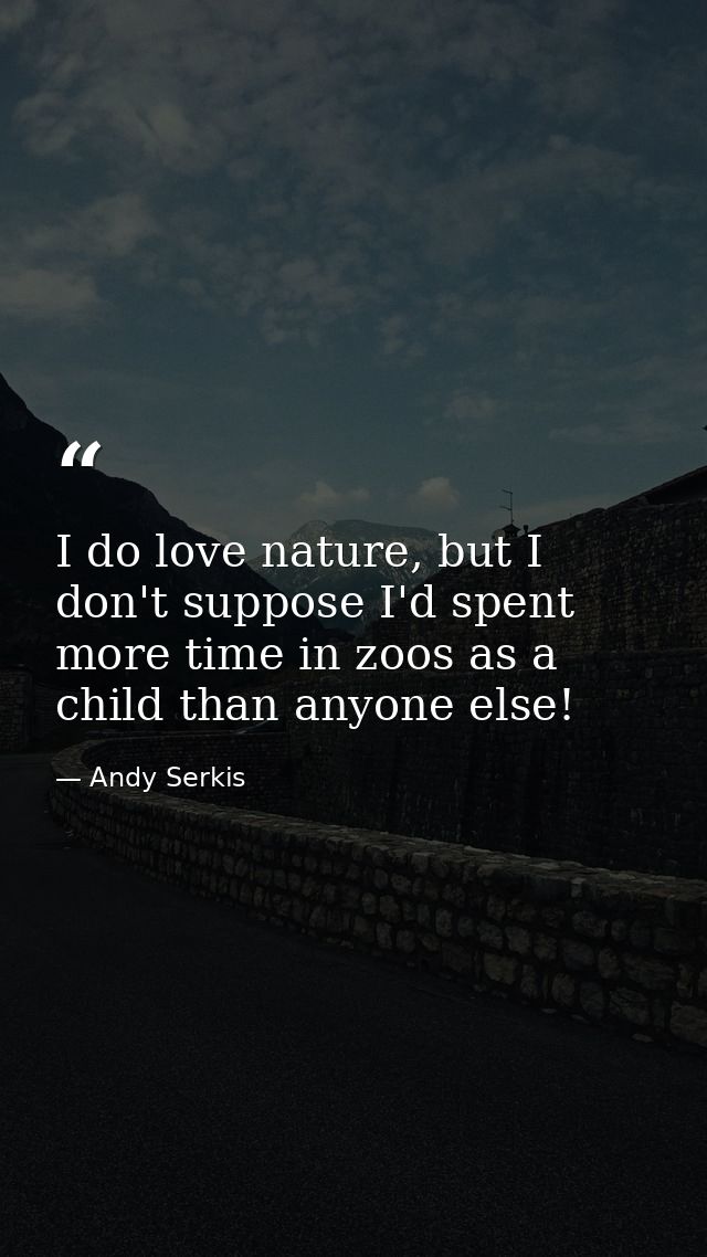 I do love nature, but I don't suppose I'd spent more time in zoos as a child than anyone else! — Andy Serkis