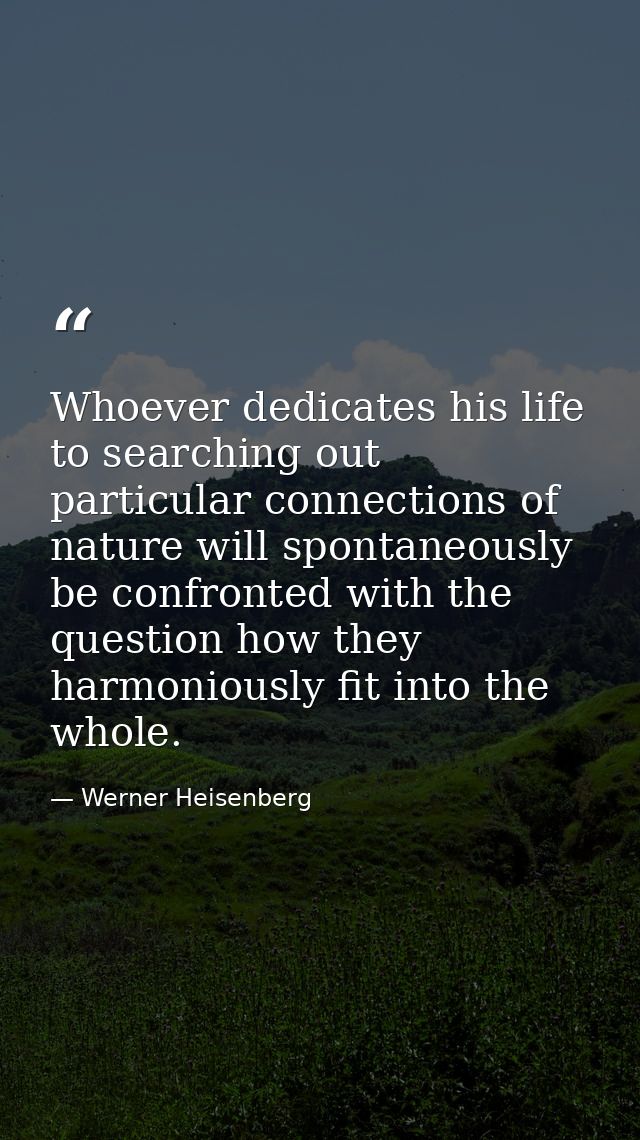 Whoever dedicates his life to searching out particular connections of nature will spontaneously be confronted with the q — Werner Heisenberg