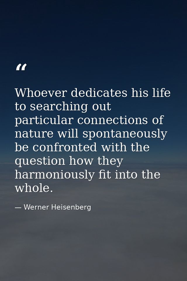 Whoever dedicates his life to searching out particular connections of nature will spontaneously be confronted with the q — Werner Heisenberg