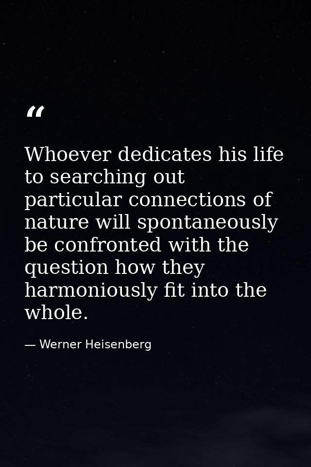 Whoever dedicates his life to searching out particular connections of nature will spontaneously be confronted with the q — Werner Heisenberg