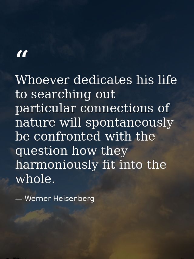Whoever dedicates his life to searching out particular connections of nature will spontaneously be confronted with the q — Werner Heisenberg
