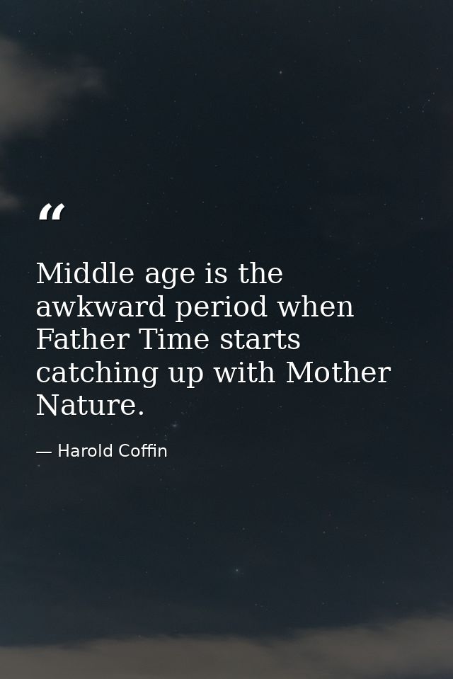 Middle age is the awkward period when Father Time starts catching up with Mother Nature. — Harold Coffin