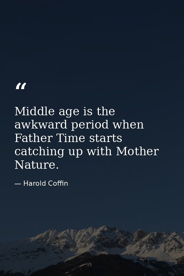 Middle age is the awkward period when Father Time starts catching up with Mother Nature. — Harold Coffin