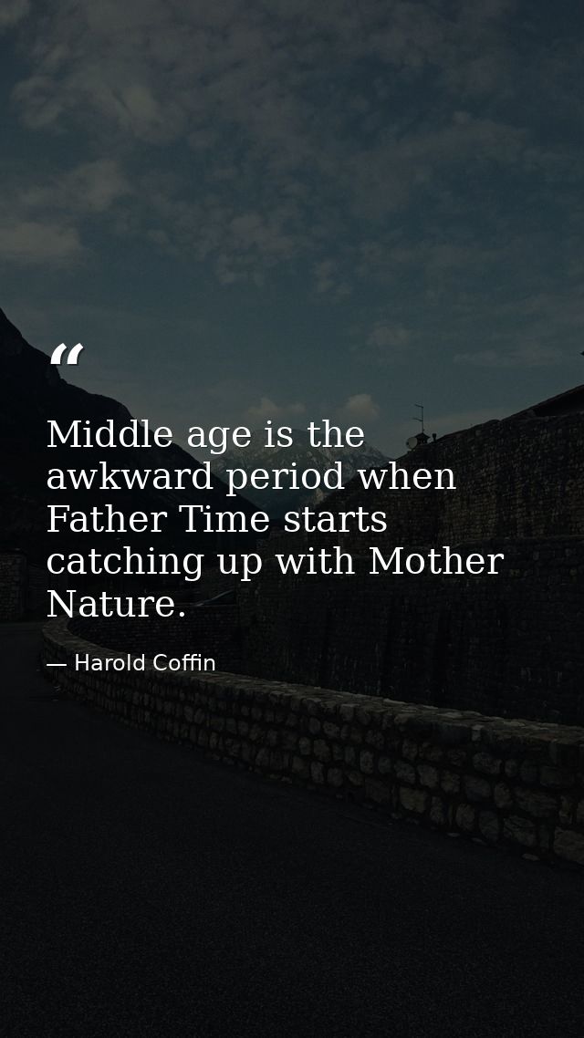 Middle age is the awkward period when Father Time starts catching up with Mother Nature. — Harold Coffin
