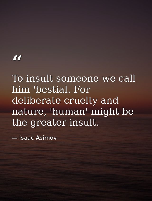 To insult someone we call him 'bestial. For deliberate cruelty and nature, 'human' might be the greater insult. — Isaac Asimov