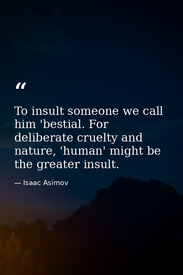 To insult someone we call him 'bestial. For deliberate cruelty and nature, 'human' might be the greater insult. — Isaac Asimov