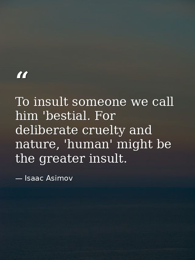 To insult someone we call him 'bestial. For deliberate cruelty and nature, 'human' might be the greater insult. — Isaac Asimov